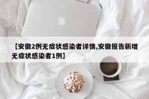 【安徽2例无症状感染者详情,安徽报告新增无症状感染者1例】
