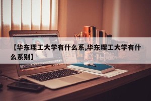 【华东理工大学有什么系,华东理工大学有什么系别】