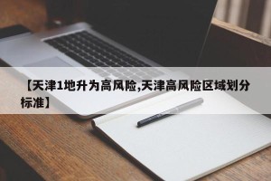 【天津1地升为高风险,天津高风险区域划分标准】