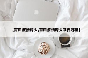 【莆田疫情源头,莆田疫情源头来自哪里】