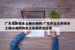 广东无新增本土确诊病例/广东昨日无新增本土确诊病例和本土无症状感染者