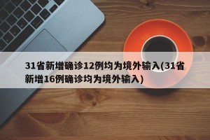 31省新增确诊12例均为境外输入(31省新增16例确诊均为境外输入)