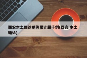 西安本土确诊病例累计超千例(西安 本土 确诊)