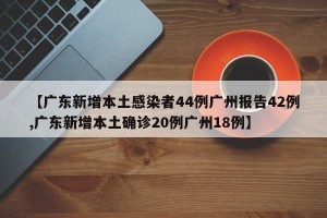 【广东新增本土感染者44例广州报告42例,广东新增本土确诊20例广州18例】