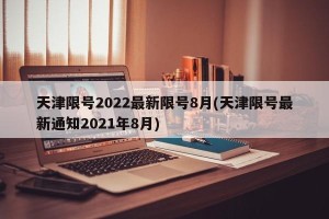 天津限号2022最新限号8月(天津限号最新通知2021年8月)