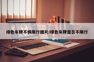 绿色车牌不惧限行图片/绿色车牌是否不限行
