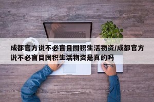 成都官方说不必盲目囤积生活物资/成都官方说不必盲目囤积生活物资是真的吗