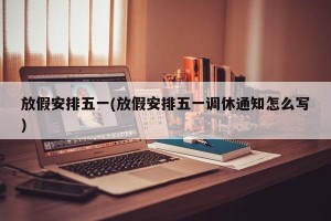 放假安排五一(放假安排五一调休通知怎么写)