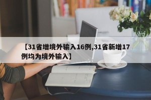 【31省增境外输入16例,31省新增17例均为境外输入】