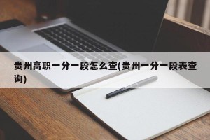 贵州高职一分一段怎么查(贵州一分一段表查询)