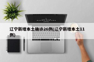 辽宁新增本土确诊26例(辽宁新增本土11例)