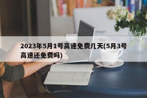 2023年5月1号高速免费几天(5月3号高速还免费吗)
