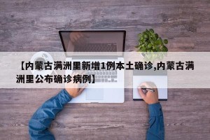 【内蒙古满洲里新增1例本土确诊,内蒙古满洲里公布确诊病例】