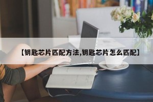 【钥匙芯片匹配方法,钥匙芯片怎么匹配】