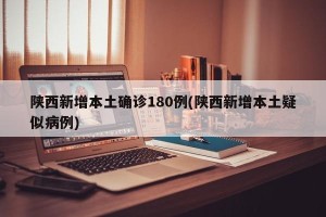 陕西新增本土确诊180例(陕西新增本土疑似病例)