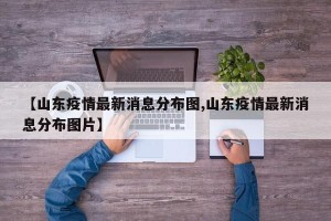 【山东疫情最新消息分布图,山东疫情最新消息分布图片】
