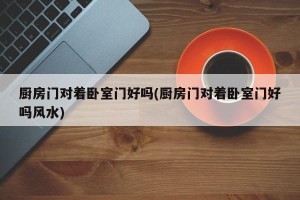 厨房门对着卧室门好吗(厨房门对着卧室门好吗风水)