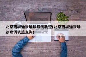 北京西城通报确诊病例轨迹(北京西城通报确诊病例轨迹查询)