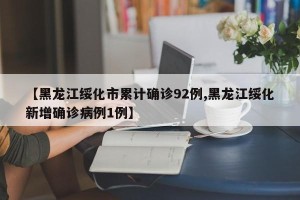 【黑龙江绥化市累计确诊92例,黑龙江绥化新增确诊病例1例】