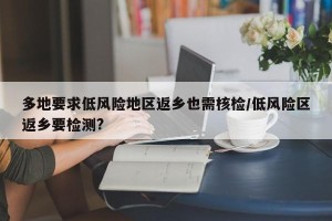 多地要求低风险地区返乡也需核检/低风险区返乡要检测?