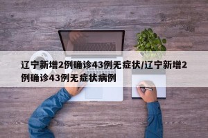 辽宁新增2例确诊43例无症状/辽宁新增2例确诊43例无症状病例