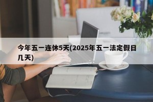 今年五一连休5天(2025年五一法定假日几天)