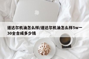 道达尔机油怎么样/道达尔机油怎么样5w一30全合成多少钱