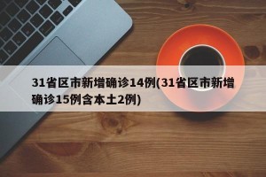 31省区市新增确诊14例(31省区市新增确诊15例含本土2例)