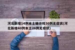 河北新增14例本土确诊和30例无症状(河北新增40例本土26例无症状)