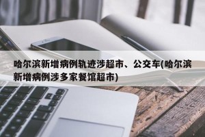 哈尔滨新增病例轨迹涉超市、公交车(哈尔滨新增病例涉多家餐馆超市)