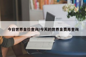 今日世界金价查询/今天的世界金费用查询