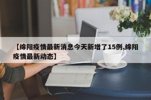 【绵阳疫情最新消息今天新增了15例,绵阳疫情最新动态】