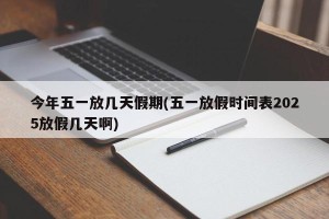 今年五一放几天假期(五一放假时间表2025放假几天啊)