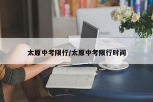 太原中考限行/太原中考限行时间