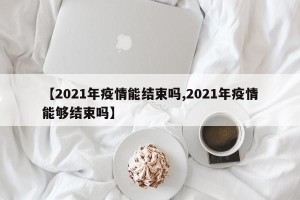 【2021年疫情能结束吗,2021年疫情能够结束吗】