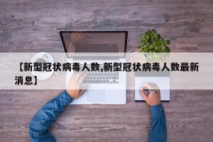 【新型冠状病毒人数,新型冠状病毒人数最新消息】