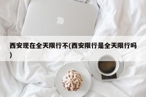 西安现在全天限行不(西安限行是全天限行吗)