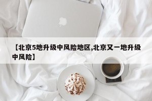 【北京5地升级中风险地区,北京又一地升级中风险】