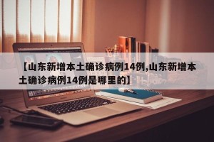 【山东新增本土确诊病例14例,山东新增本土确诊病例14例是哪里的】