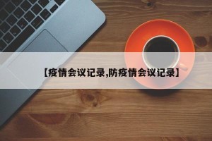 【疫情会议记录,防疫情会议记录】
