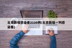 北京新增感染者2126例(北京新增一列感染着)