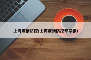 上海疫情防控(上海疫情防控专家张)