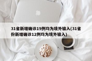 31省新增确诊19例均为境外输入(31省份新增确诊12例均为境外输入)