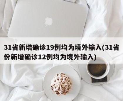 31省新增确诊19例均为境外输入(31省份新增确诊12例均为境外输入)