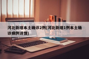 河北新增本土确诊2例(河北新增1例本土确诊病例详情)