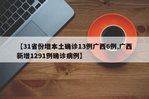 【31省份增本土确诊13例广西6例,广西新增1291例确诊病例】