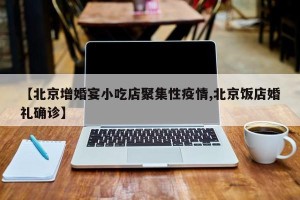 【北京增婚宴小吃店聚集性疫情,北京饭店婚礼确诊】