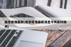 南京疫情最新(南京疫情最新消息今天实时扬州)