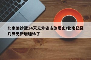 北京确诊近14天无外省市旅居史/北京已经几天无新增确诊了