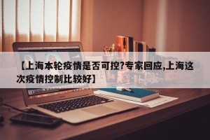 【上海本轮疫情是否可控?专家回应,上海这次疫情控制比较好】